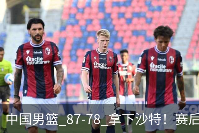 中国男篮 87‑78 拿下沙特！赛后评分：3 人拉满，2 人亮眼，2 人达标