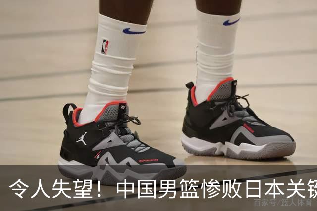 令人失望！中国男篮惨败日本关键5分钟，新星6次“离谱”犯错