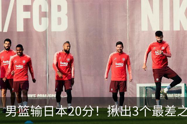 男篮输日本20分！揪出3个最差之人，坑惨了球队